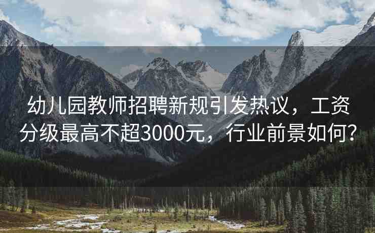 幼兒園教師招聘新規(guī)引發(fā)熱議，工資分級(jí)最高不超3000元，行業(yè)前景如何？