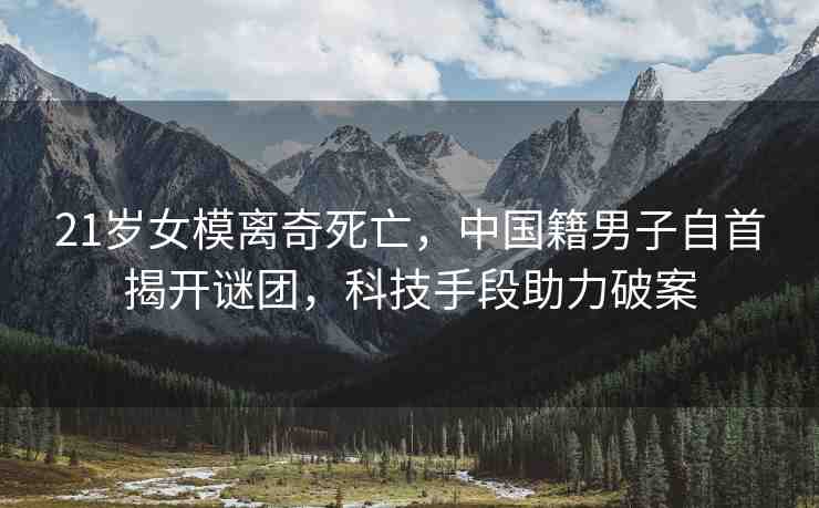21歲女模離奇死亡，中國籍男子自首揭開謎團(tuán)，科技手段助力破案