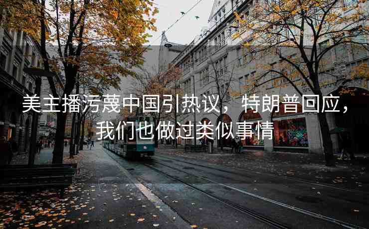 美主播污蔑中國引熱議，特朗普回應，我們也做過類似事情