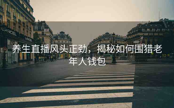 養(yǎng)生直播風頭正勁，揭秘如何圍獵老年人錢包