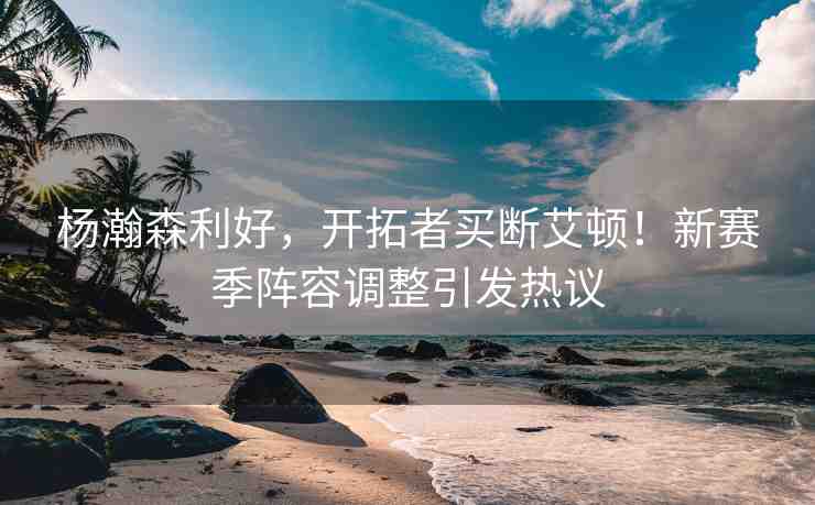 楊瀚森利好，開(kāi)拓者買斷艾頓！新賽季陣容調(diào)整引發(fā)熱議