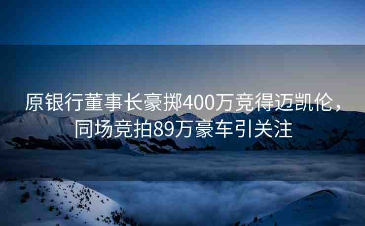 原銀行董事長(zhǎng)豪擲400萬(wàn)競(jìng)得邁凱倫，同場(chǎng)競(jìng)拍89萬(wàn)豪車(chē)引關(guān)注