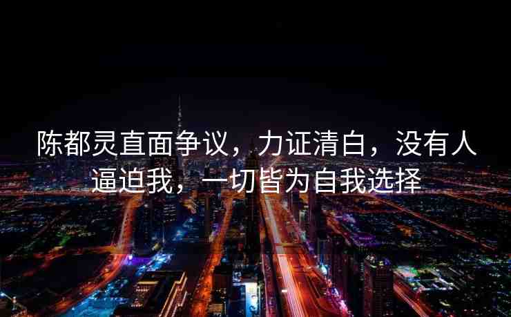 陳都靈直面爭議，力證清白，沒有人逼迫我，一切皆為自我選擇