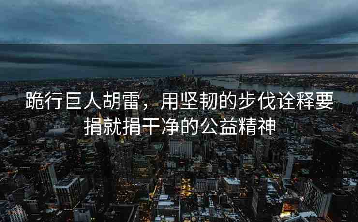 跪行巨人胡雷，用堅韌的步伐詮釋要捐就捐干凈的公益精神