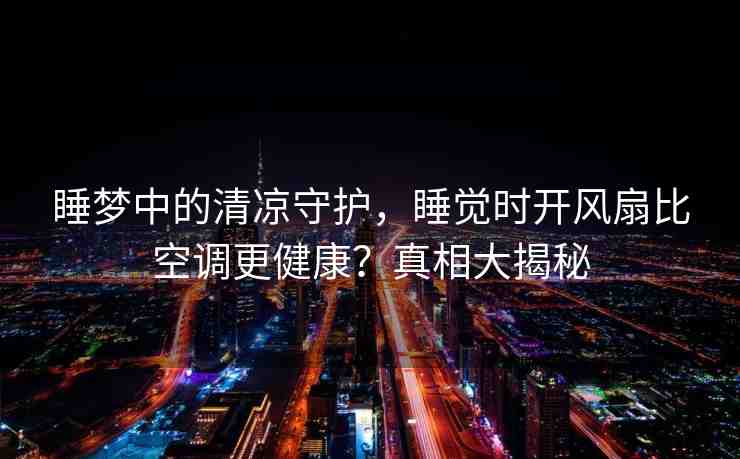 睡夢(mèng)中的清涼守護(hù)，睡覺(jué)時(shí)開(kāi)風(fēng)扇比空調(diào)更健康？真相大揭秘