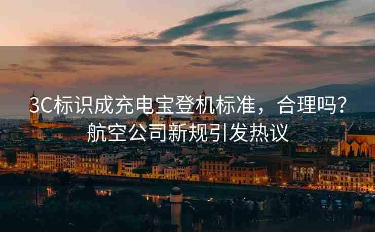 3C標識成充電寶登機標準，合理嗎？航空公司新規(guī)引發(fā)熱議