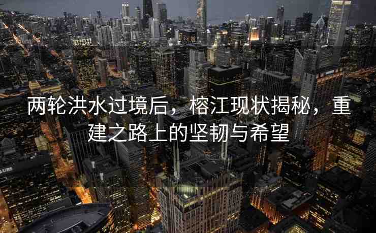兩輪洪水過境后，榕江現(xiàn)狀揭秘，重建之路上的堅韌與希望