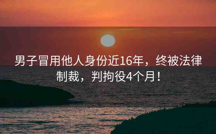 男子冒用他人身份近16年，終被法律制裁，判拘役4個月！