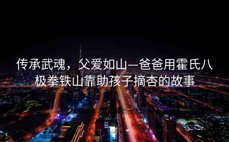 傳承武魂，父愛(ài)如山—爸爸用霍氏八極拳鐵山靠助孩子摘杏的故事