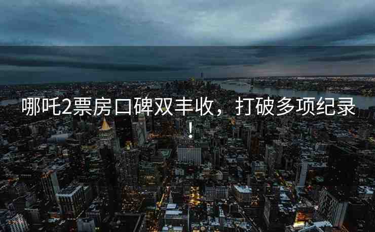 哪吒2票房口碑雙豐收，打破多項(xiàng)紀(jì)錄！