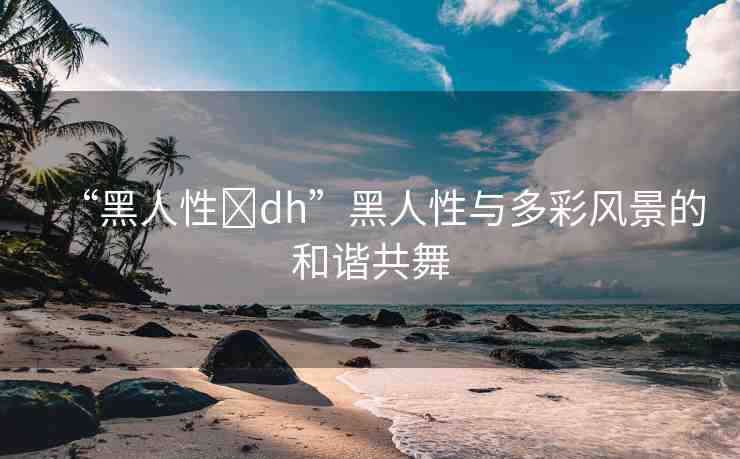 “黑人性?dh”黑人性與多彩風(fēng)景的和諧共舞