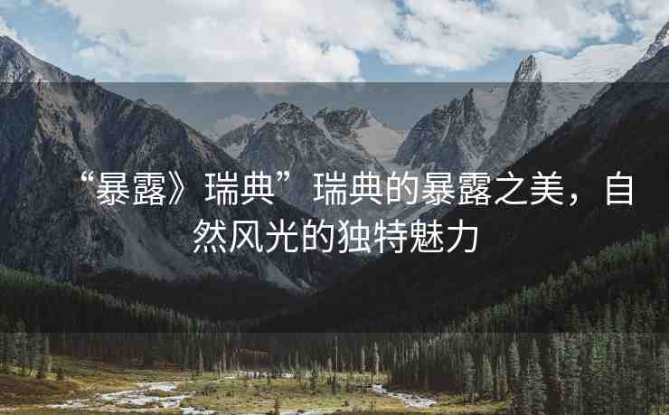 “暴露》瑞典”瑞典的暴露之美，自然風(fēng)光的獨(dú)特魅力