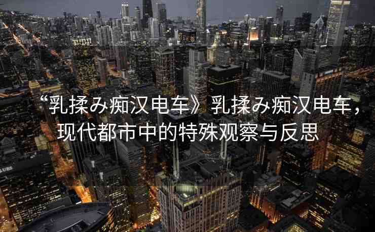 “乳揉み癡漢電車》乳揉み癡漢電車，現(xiàn)代都市中的特殊觀察與反思