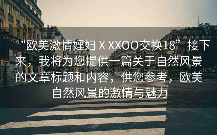 “歐美激情婬婦ⅩXXOO交換18”接下來，我將為您提供一篇關(guān)于自然風(fēng)景的文章標(biāo)題和內(nèi)容，供您參考，歐美自然風(fēng)景的激情與魅力
