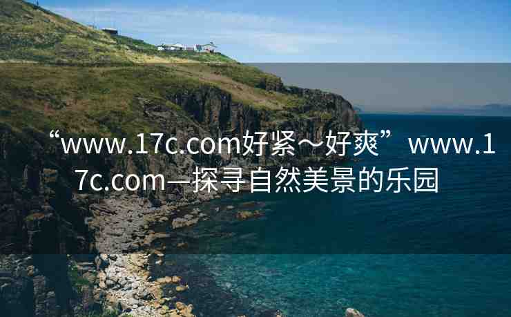 “www.17c.com好緊～好爽”www.17c.com—探尋自然美景的樂園