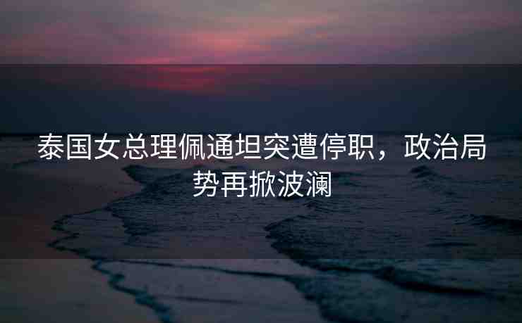 泰國(guó)女總理佩通坦突遭停職，政治局勢(shì)再掀波瀾