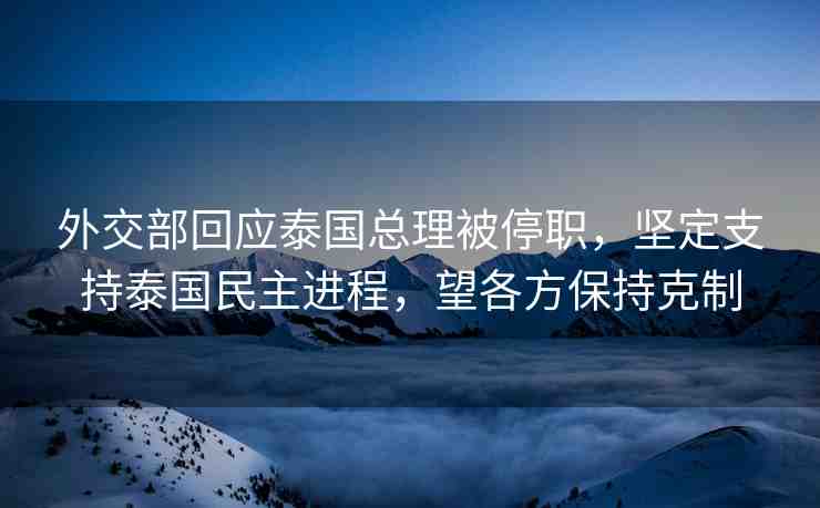 外交部回應(yīng)泰國總理被停職，堅(jiān)定支持泰國民主進(jìn)程，望各方保持克制