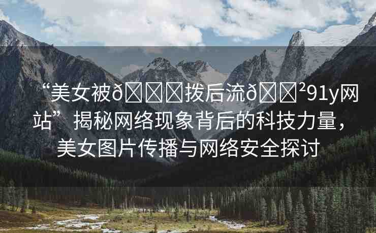 “美女被??撥后流??91y網(wǎng)站”揭秘網(wǎng)絡(luò)現(xiàn)象背后的科技力量，美女圖片傳播與網(wǎng)絡(luò)安全探討
