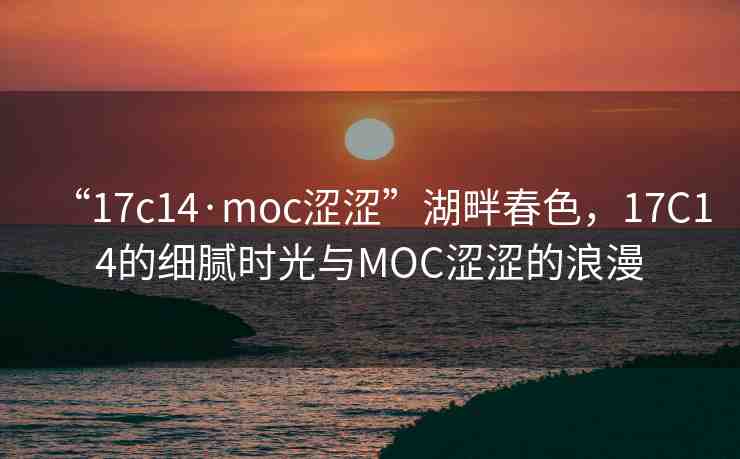 “17c14·moc澀澀”湖畔春色，17C14的細(xì)膩時(shí)光與MOC澀澀的浪漫