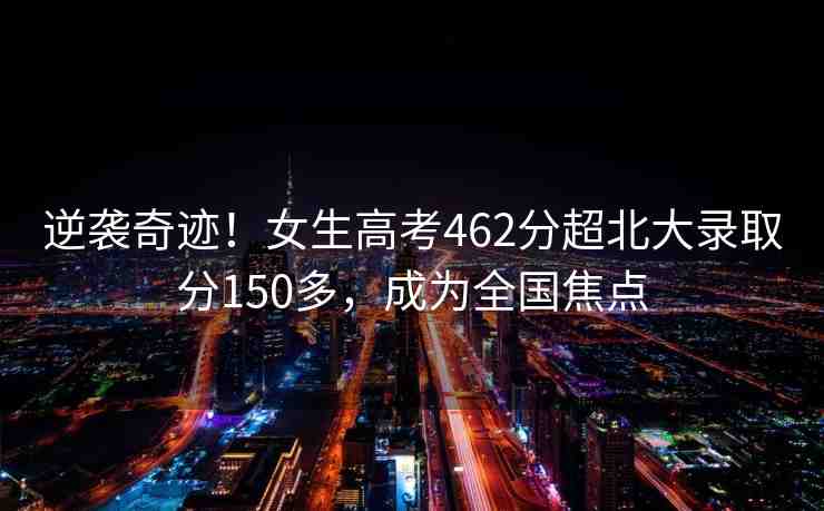 逆襲奇跡！女生高考462分超北大錄取分150多，成為全國(guó)焦點(diǎn)