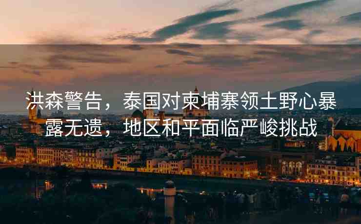 洪森警告，泰國對柬埔寨領(lǐng)土野心暴露無遺，地區(qū)和平面臨嚴峻挑戰(zhàn)