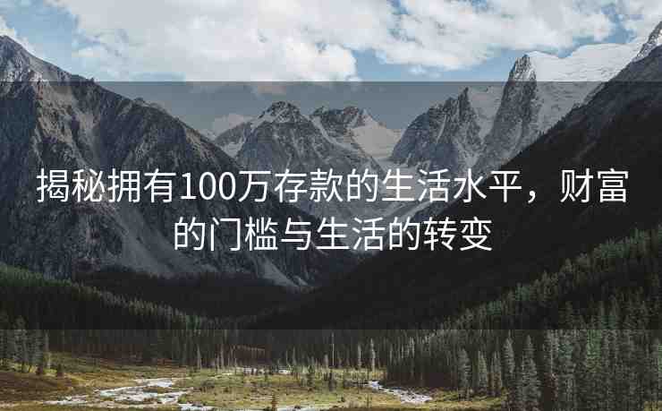 揭秘?fù)碛?00萬存款的生活水平，財(cái)富的門檻與生活的轉(zhuǎn)變