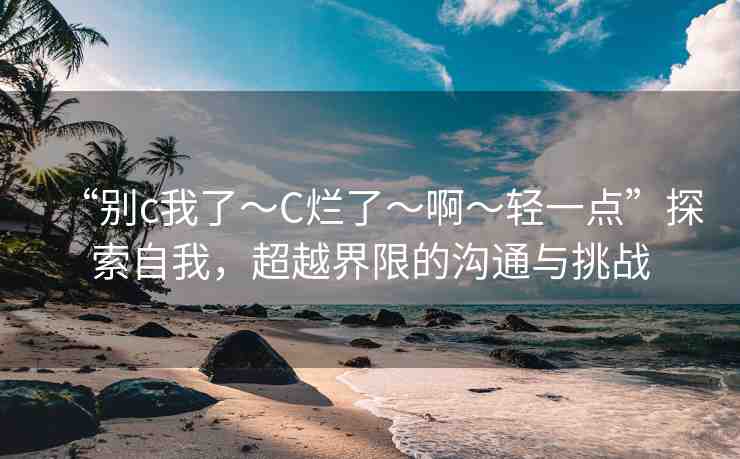 “別c我了～C爛了～啊～輕一點(diǎn)”探索自我，超越界限的溝通與挑戰(zhàn)