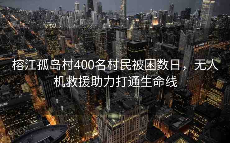 榕江孤島村400名村民被困數(shù)日，無(wú)人機(jī)救援助力打通生命線