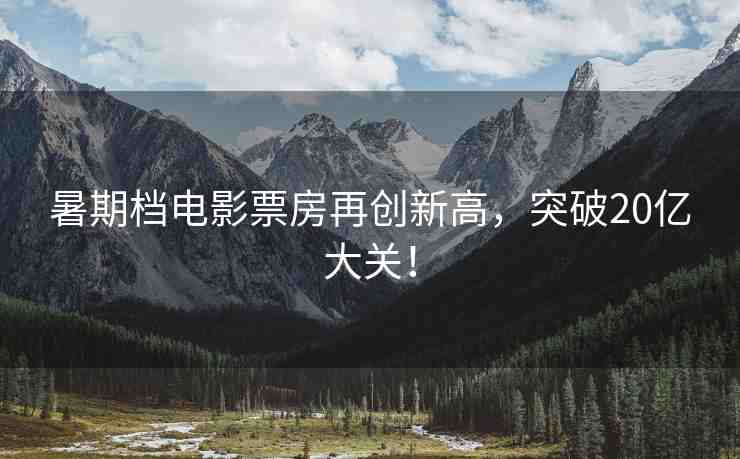 暑期檔電影票房再創(chuàng)新高，突破20億大關(guān)！