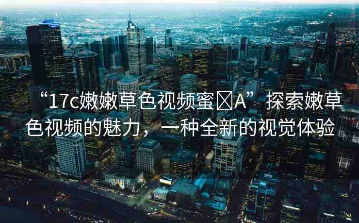 “17c嫩嫩草色視頻蜜?A”探索嫩草色視頻的魅力，一種全新的視覺體驗(yàn)