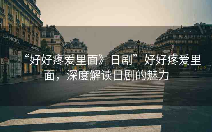 “好好疼愛里面》日劇”好好疼愛里面，深度解讀日劇的魅力