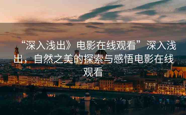 “深入淺出》電影在線觀看”深入淺出，自然之美的探索與感悟電影在線觀看