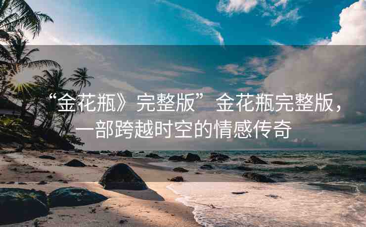 “金花瓶》完整版”金花瓶完整版，一部跨越時(shí)空的情感傳奇