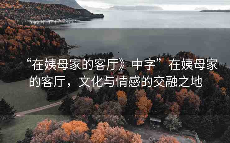 “在姨母家的客廳》中字”在姨母家的客廳，文化與情感的交融之地