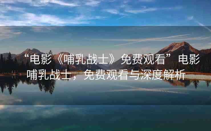 “電影《哺乳戰(zhàn)士》免費觀看”電影哺乳戰(zhàn)士，免費觀看與深度解析