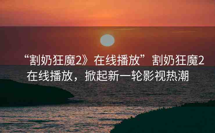 “割奶狂魔2》在線播放”割奶狂魔2在線播放，掀起新一輪影視熱潮