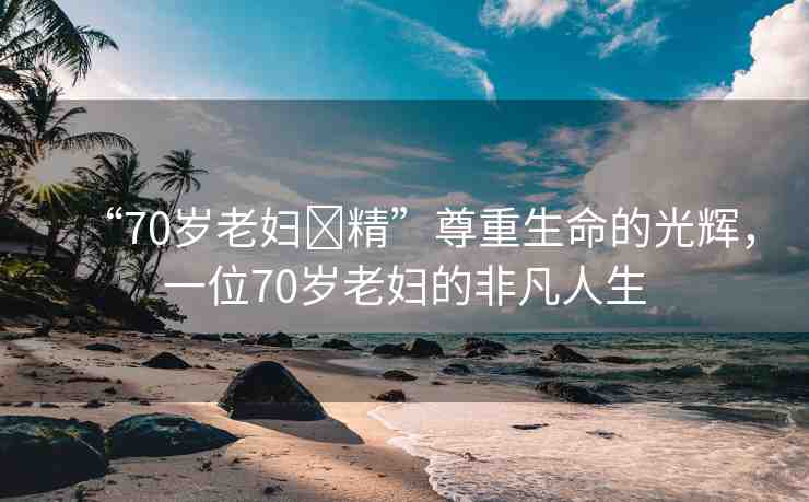 “70歲老婦?精”尊重生命的光輝，一位70歲老婦的非凡人生