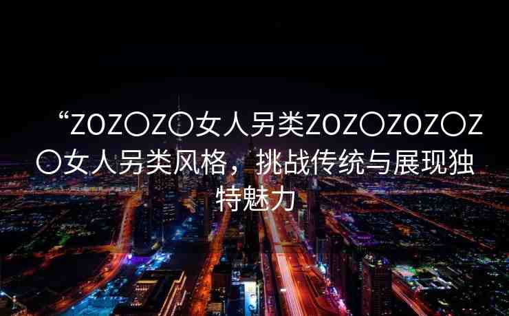 “ZOZ〇Z〇女人另類ZOZ〇ZOZ〇Z〇女人另類風(fēng)格，挑戰(zhàn)傳統(tǒng)與展現(xiàn)獨(dú)特魅力