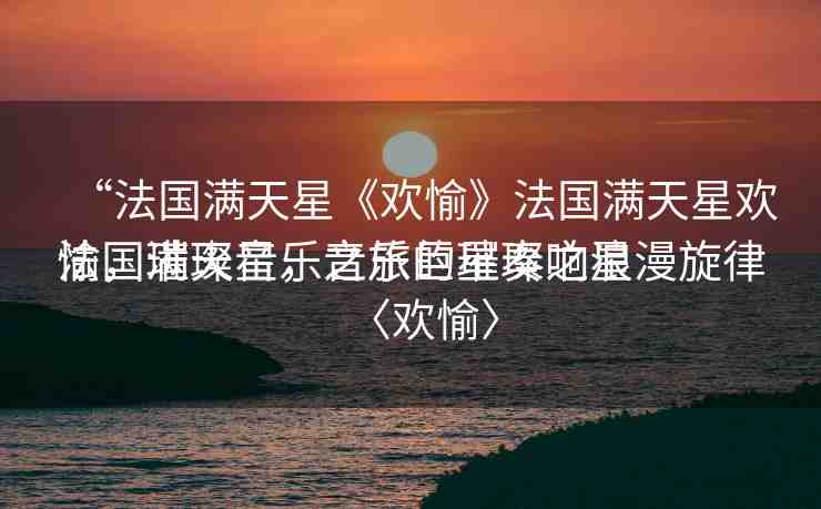 “法國滿天星《歡愉》法國滿天星歡愉，璀璨音樂之旅的璀璨之星
法國滿天星，音樂巨星奏響浪漫旋律〈歡愉〉