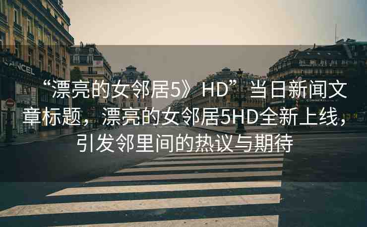 “漂亮的女鄰居5》HD”當(dāng)日新聞文章標(biāo)題，漂亮的女鄰居5HD全新上線，引發(fā)鄰里間的熱議與期待