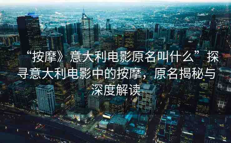 “按摩》意大利電影原名叫什么”探尋意大利電影中的按摩，原名揭秘與深度解讀