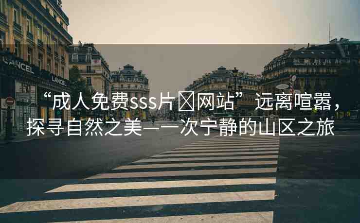 “成人免費(fèi)sss片?網(wǎng)站”遠(yuǎn)離喧囂，探尋自然之美—一次寧靜的山區(qū)之旅
