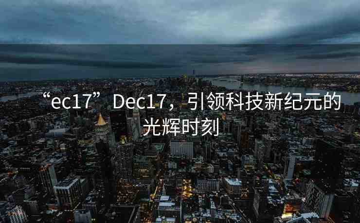 “ec17”Dec17，引領(lǐng)科技新紀(jì)元的光輝時(shí)刻