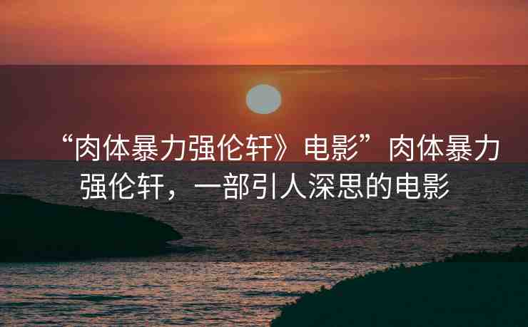 “肉體暴力強(qiáng)倫軒》電影”肉體暴力強(qiáng)倫軒，一部引人深思的電影
