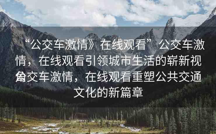 “公交車激情》在線觀看”公交車激情，在線觀看引領(lǐng)城市生活的嶄新視角
公交車激情，在線觀看重塑公共交通文化的新篇章