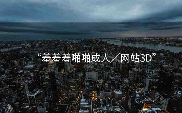 “羞羞羞啪啪成人╳網(wǎng)站3D”