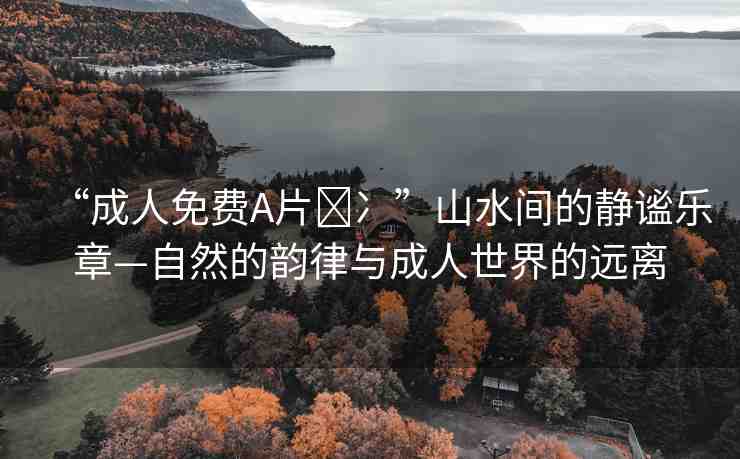 “成人免費(fèi)A片?冫”山水間的靜謐樂章—自然的韻律與成人世界的遠(yuǎn)離