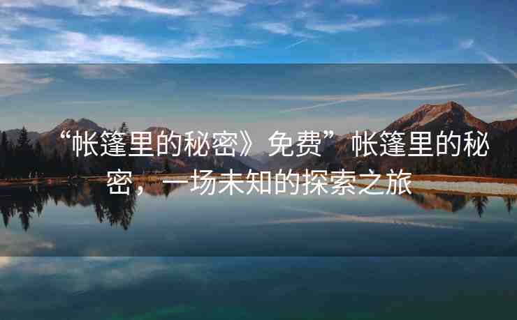 “帳篷里的秘密》免費(fèi)”帳篷里的秘密，一場未知的探索之旅