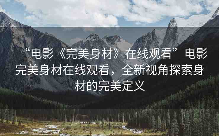 “電影《完美身材》在線觀看”電影完美身材在線觀看，全新視角探索身材的完美定義