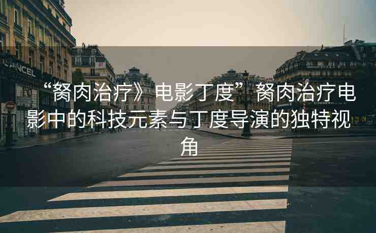 “胬肉治療》電影丁度”胬肉治療電影中的科技元素與丁度導(dǎo)演的獨(dú)特視角